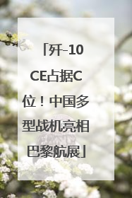 歼-10CE占据C位！中国多型战机亮相巴黎航展